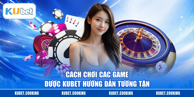 Cách chơi các game được KUBET hướng dẫn tường tận