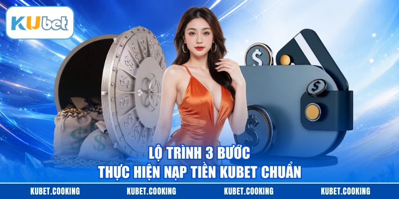 Lộ trình 3 bước thực hiện nạp tiền KUBET chuẩn