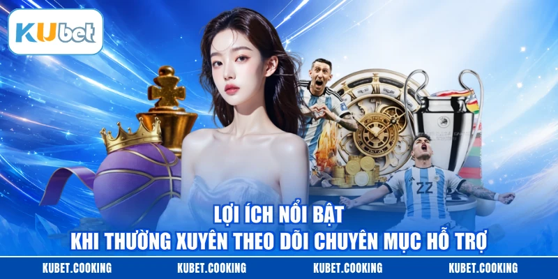Lợi ích nổi bật khi thường xuyên theo dõi chuyên mục hỗ trợ